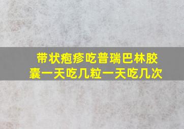 带状疱疹吃普瑞巴林胶囊一天吃几粒一天吃几次