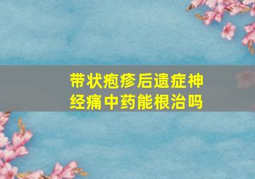 带状疱疹后遗症神经痛中药能根治吗