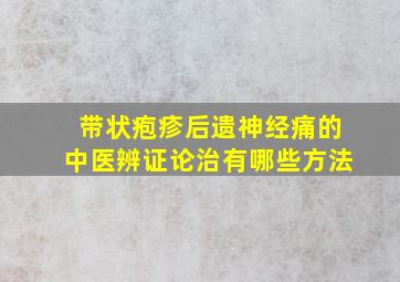 带状疱疹后遗神经痛的中医辨证论治有哪些方法