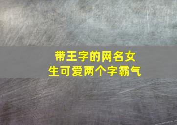 带王字的网名女生可爱两个字霸气