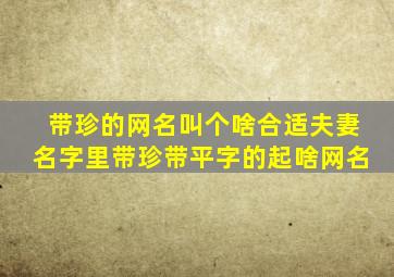 带珍的网名叫个啥合适夫妻名字里带珍带平字的起啥网名