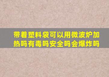 带着塑料袋可以用微波炉加热吗有毒吗安全吗会爆炸吗