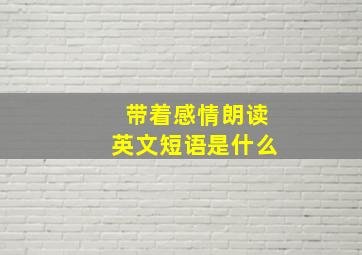 带着感情朗读英文短语是什么