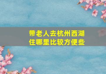 带老人去杭州西湖住哪里比较方便些