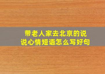 带老人家去北京的说说心情短语怎么写好句