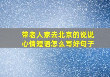 带老人家去北京的说说心情短语怎么写好句子