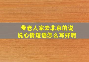 带老人家去北京的说说心情短语怎么写好呢