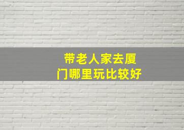 带老人家去厦门哪里玩比较好