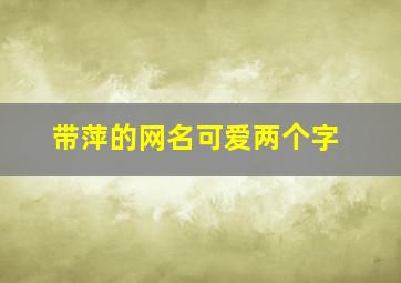 带萍的网名可爱两个字