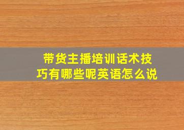 带货主播培训话术技巧有哪些呢英语怎么说