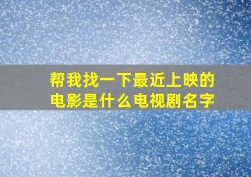 帮我找一下最近上映的电影是什么电视剧名字