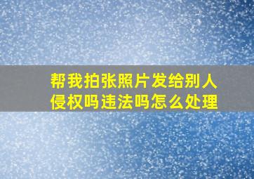 帮我拍张照片发给别人侵权吗违法吗怎么处理