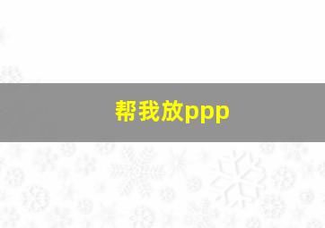 帮我放ppp