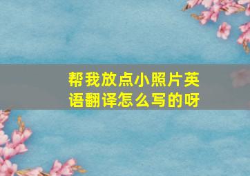 帮我放点小照片英语翻译怎么写的呀