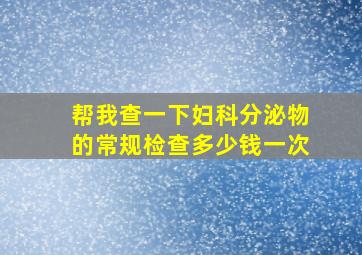 帮我查一下妇科分泌物的常规检查多少钱一次