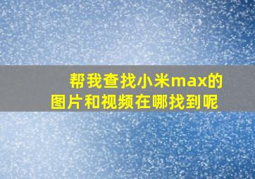 帮我查找小米max的图片和视频在哪找到呢