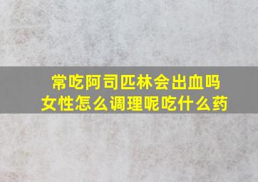 常吃阿司匹林会出血吗女性怎么调理呢吃什么药