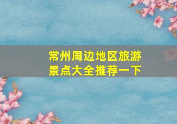 常州周边地区旅游景点大全推荐一下