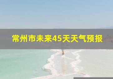 常州市未来45天天气预报