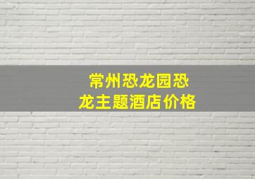 常州恐龙园恐龙主题酒店价格