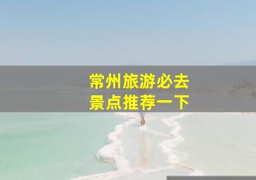 常州旅游必去景点推荐一下