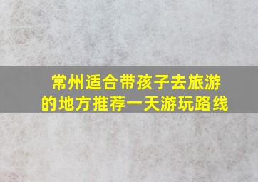 常州适合带孩子去旅游的地方推荐一天游玩路线