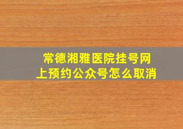 常德湘雅医院挂号网上预约公众号怎么取消