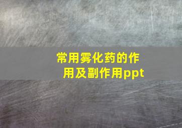 常用雾化药的作用及副作用ppt