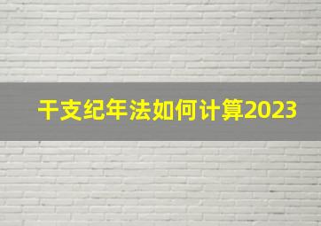 干支纪年法如何计算2023