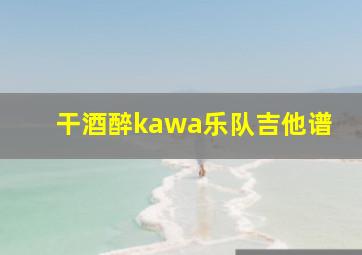 干酒醉kawa乐队吉他谱