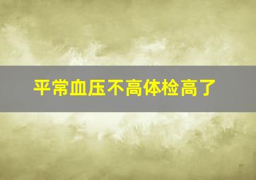 平常血压不高体检高了