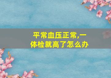 平常血压正常,一体检就高了怎么办