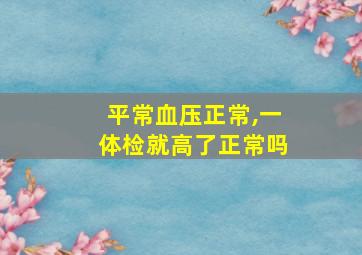 平常血压正常,一体检就高了正常吗