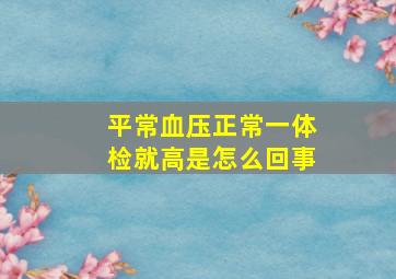 平常血压正常一体检就高是怎么回事