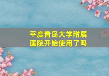 平度青岛大学附属医院开始使用了吗