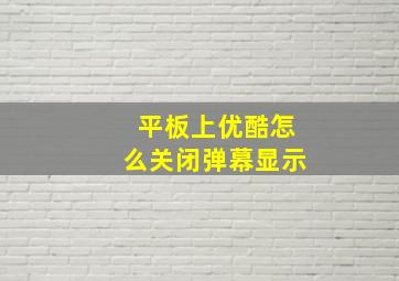 平板上优酷怎么关闭弹幕显示