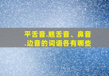 平舌音.翘舌音、鼻音.边音的词语各有哪些