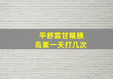 平舒霖甘精胰岛素一天打几次