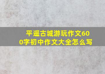 平遥古城游玩作文600字初中作文大全怎么写