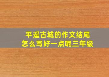 平遥古城的作文结尾怎么写好一点呢三年级