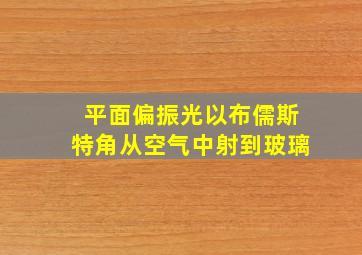 平面偏振光以布儒斯特角从空气中射到玻璃