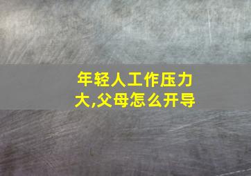 年轻人工作压力大,父母怎么开导