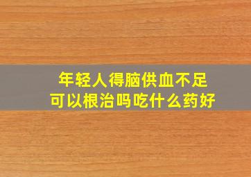 年轻人得脑供血不足可以根治吗吃什么药好