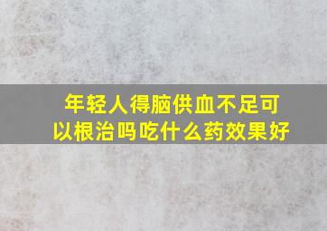 年轻人得脑供血不足可以根治吗吃什么药效果好