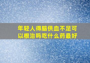 年轻人得脑供血不足可以根治吗吃什么药最好