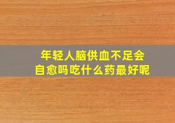 年轻人脑供血不足会自愈吗吃什么药最好呢