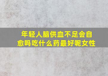 年轻人脑供血不足会自愈吗吃什么药最好呢女性