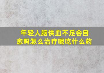 年轻人脑供血不足会自愈吗怎么治疗呢吃什么药