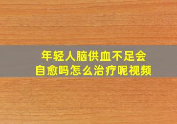 年轻人脑供血不足会自愈吗怎么治疗呢视频