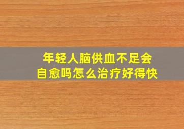 年轻人脑供血不足会自愈吗怎么治疗好得快